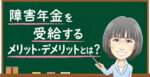 障害年金を受給するメリット・デメリット｜税金・扶養・老後への影響【2026年度】