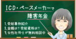 ペースメーカー・CRTで障害年金はもらえる？受給できるケースと金額・認定基準を解説